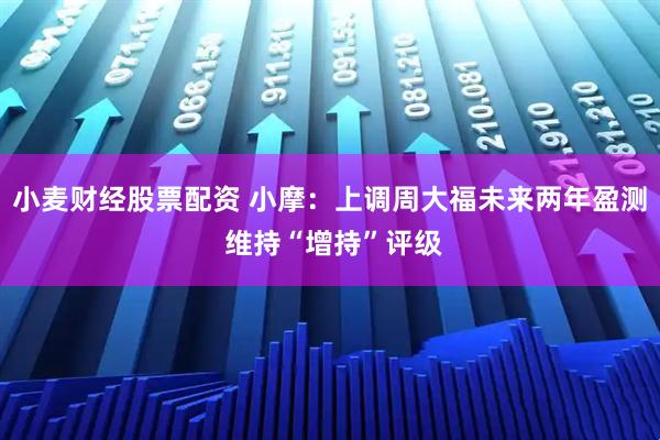 小麦财经股票配资 小摩：上调周大福未来两年盈测 维持“增持”评级