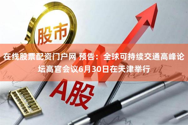 在线股票配资门户网 预告：全球可持续交通高峰论坛高官会议6月30日在天津举行