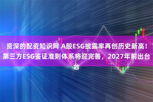 资深的配资知识网 A股ESG披露率再创历史新高！第三方ESG鉴证准则体系将迎完善，2027年前出台