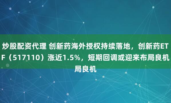 炒股配资代理 创新药海外授权持续落地，创新药ETF（517110）涨近1.5%，短期回调或迎来布局良机