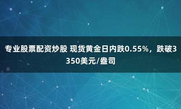 专业股票配资炒股 现货黄金日内跌0.55%，跌破3350美元/盎司