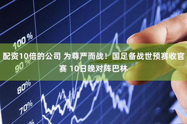 配资10倍的公司 为尊严而战！国足备战世预赛收官赛 10日晚对阵巴林