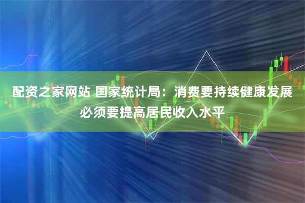 配资之家网站 国家统计局：消费要持续健康发展必须要提高居民收入水平