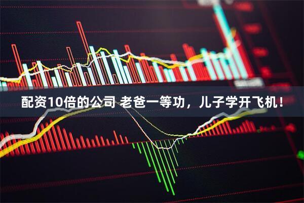 配资10倍的公司 老爸一等功，儿子学开飞机！