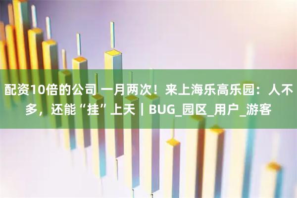 配资10倍的公司 一月两次！来上海乐高乐园：人不多，还能“挂”上天｜BUG_园区_用户_游客