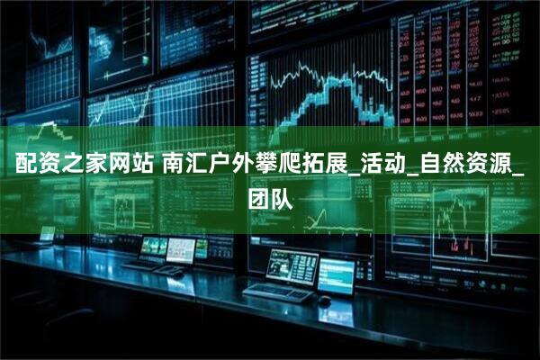 配资之家网站 南汇户外攀爬拓展_活动_自然资源_团队