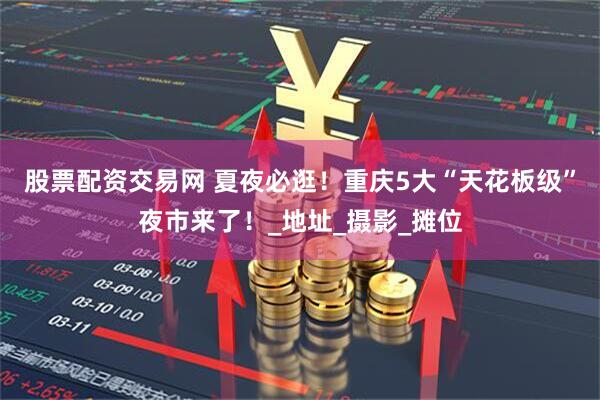 股票配资交易网 夏夜必逛！重庆5大“天花板级”夜市来了！_地址_摄影_摊位