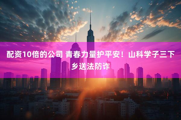 配资10倍的公司 青春力量护平安！山科学子三下乡送法防诈
