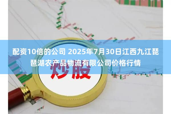 配资10倍的公司 2025年7月30日江西九江琵琶湖农产品物流有限公司价格行情