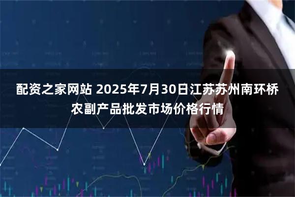 配资之家网站 2025年7月30日江苏苏州南环桥农副产品批发市场价格行情