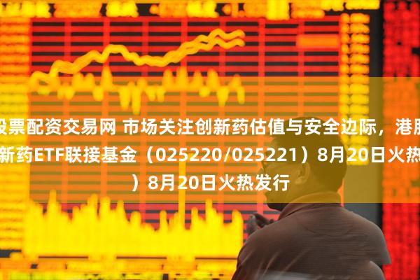 股票配资交易网 市场关注创新药估值与安全边际，港股通创新药ETF联接基金（025220/025221）8月20日火热发行