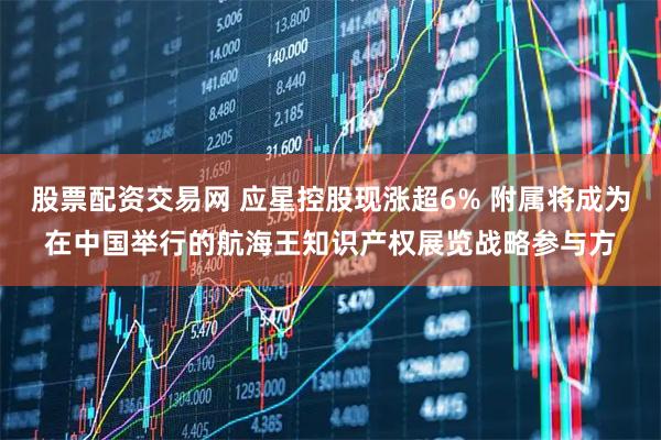 股票配资交易网 应星控股现涨超6% 附属将成为在中国举行的航海王知识产权展览战略参与方