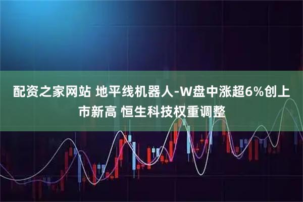 配资之家网站 地平线机器人-W盘中涨超6%创上市新高 恒生科技权重调整