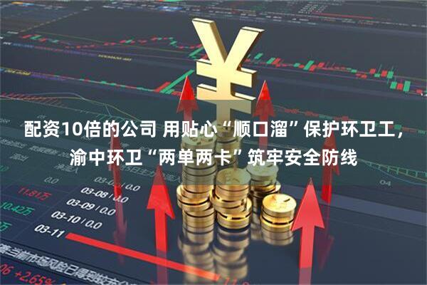 配资10倍的公司 用贴心“顺口溜”保护环卫工，渝中环卫“两单两卡”筑牢安全防线