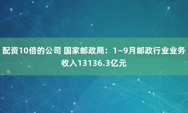 配资10倍的公司 国家邮政局：1—9月邮政行业业务收入13136.3亿元
