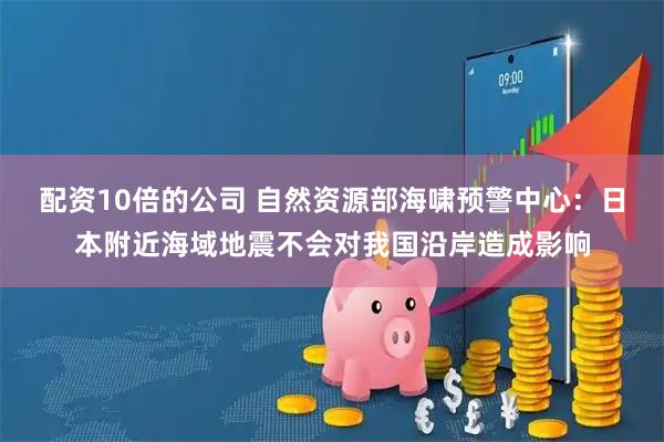 配资10倍的公司 自然资源部海啸预警中心：日本附近海域地震不会对我国沿岸造成影响