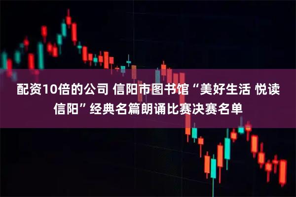 配资10倍的公司 信阳市图书馆“美好生活 悦读信阳”经典名篇朗诵比赛决赛名单