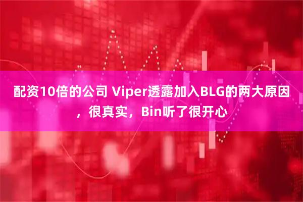 配资10倍的公司 Viper透露加入BLG的两大原因，很真实，Bin听了很开心