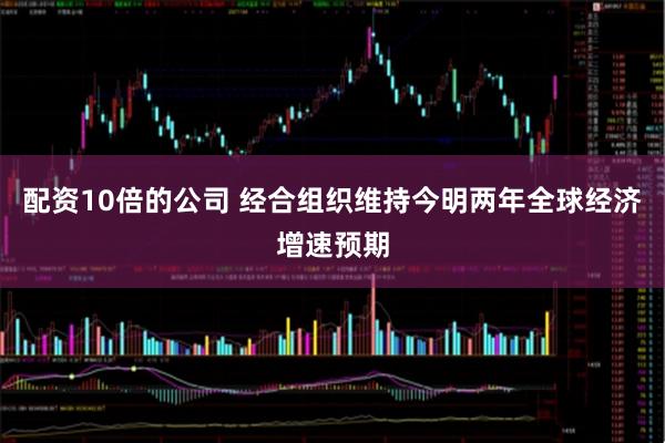 配资10倍的公司 经合组织维持今明两年全球经济增速预期