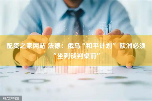 配资之家网站 法德：俄乌“和平计划” 欧洲必须“坐到谈判桌前”
