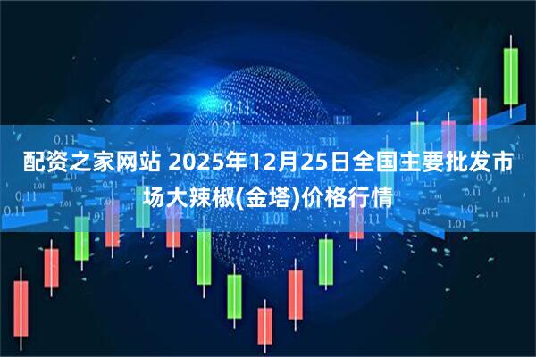 配资之家网站 2025年12月25日全国主要批发市场大辣椒(金塔)价格行情